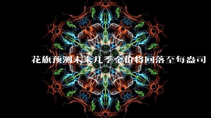 花旗预测未来几季金价将回落至每盎司 3000 美元以下，这其中有哪些相关依据？