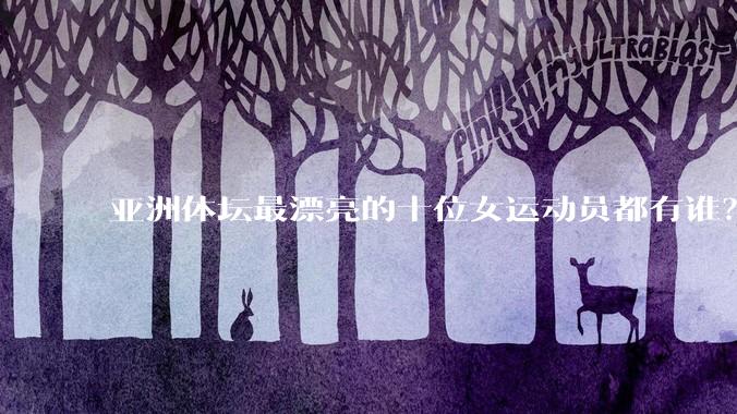 亚洲体坛最漂亮的十位女运动员都有谁？