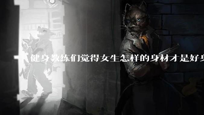 健身教练们觉得女生怎样的身材才是好身材？