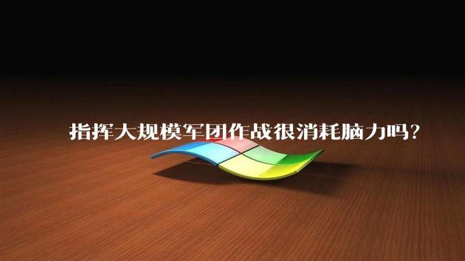 指挥大规模军团作战很消耗脑力吗？