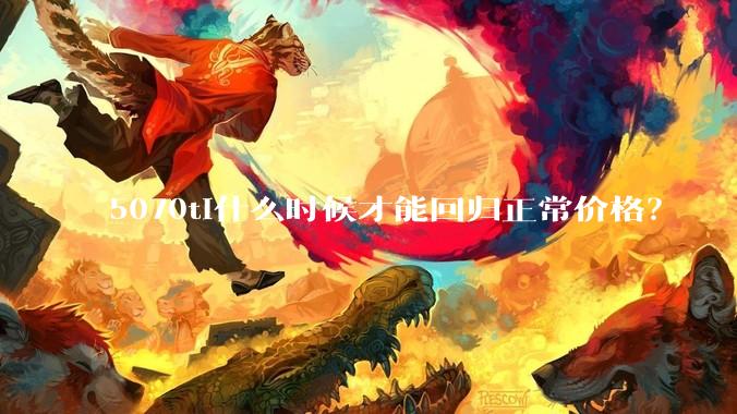 5070ti什么时候才能回归正常价格？