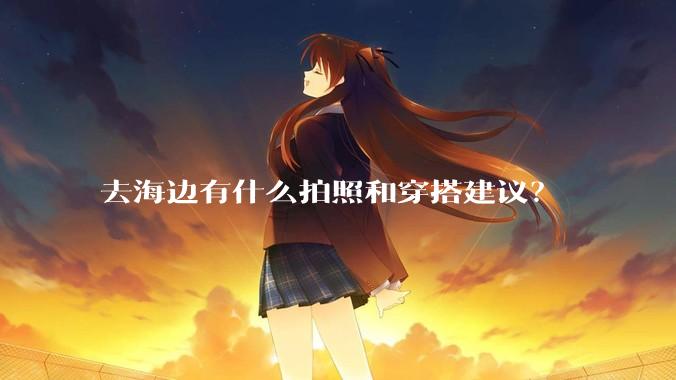 去海边有什么拍照和穿搭建议？