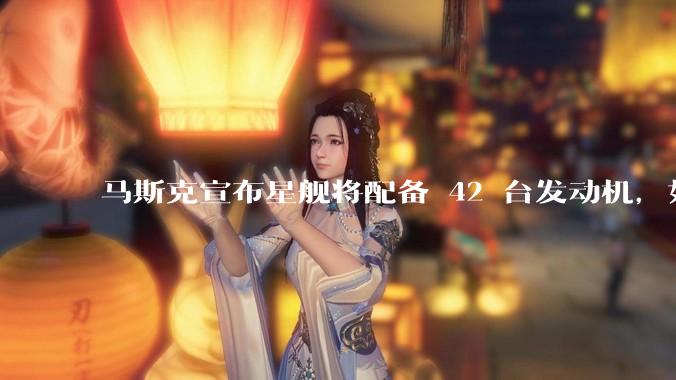 马斯克宣布星舰将配备 42 台发动机，如何评价这一设计？