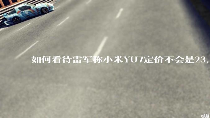 如何看待雷军称小米YU7定价不会是23.59万，还说汽车业务今年内盈利？