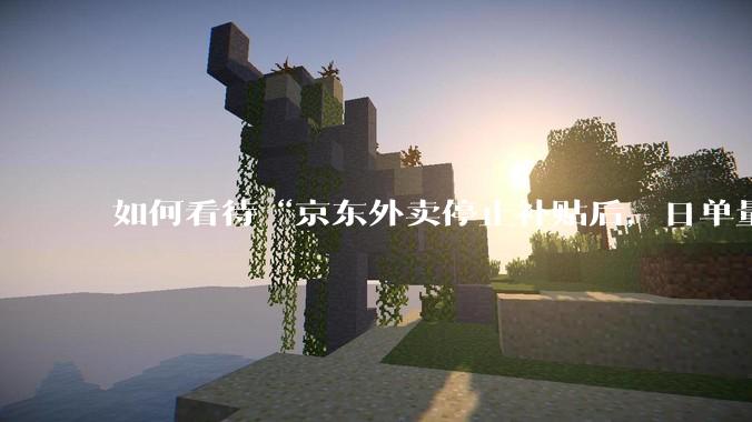 如何看待“京东外卖停止补贴后，日单量跌至两万单”这件事？
