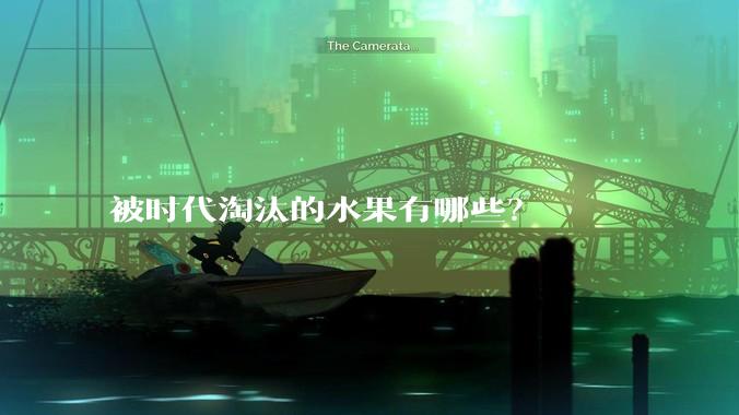 被时代淘汰的水果有哪些？