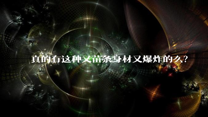 真的有这种又苗条身材又爆炸的么？