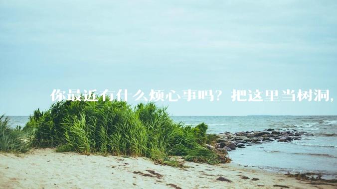 你最近有什么烦心事吗？把这里当树洞，说出来，可以吗？