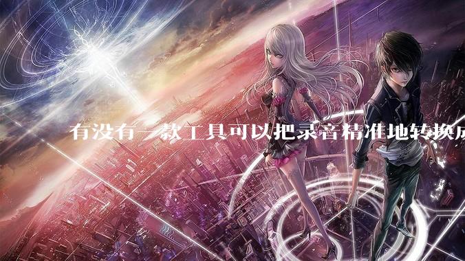 有没有一款工具可以把录音精准地转换成文字？