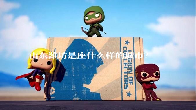 山东潍坊是座什么样的城市？