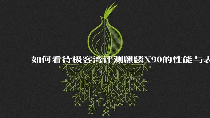 如何看待极客湾评测麒麟X90的性能与表现?