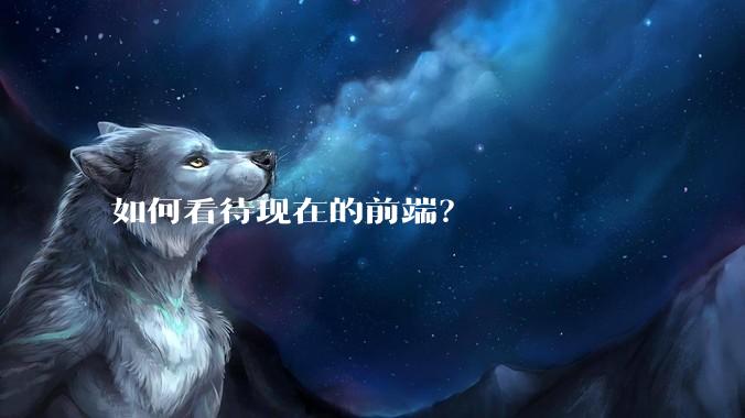 如何看待现在的前端？