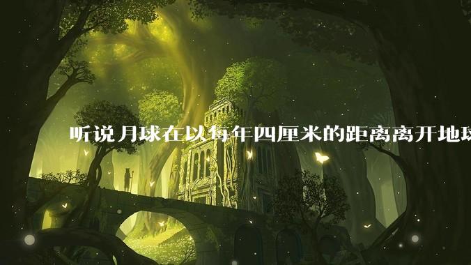 听说月球在以每年四厘米的距离离开地球，这是不是真的？